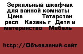 Зеркальный шкафчик для ванной комнаты › Цена ­ 400 - Татарстан респ., Казань г. Дети и материнство » Мебель   